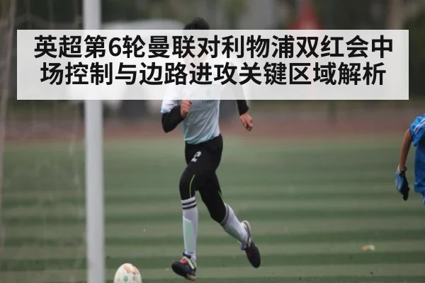 英超第6轮曼联对利物浦双红会中场控制与边路进攻关键区域解析