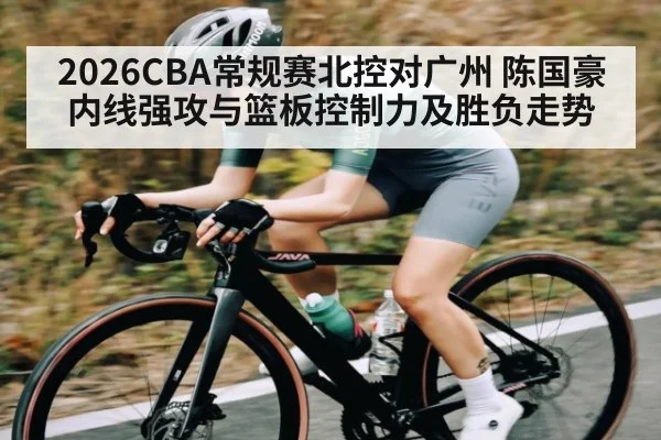 2026CBA常规赛北控对广州 陈国豪内线强攻与篮板控制力及胜负走势