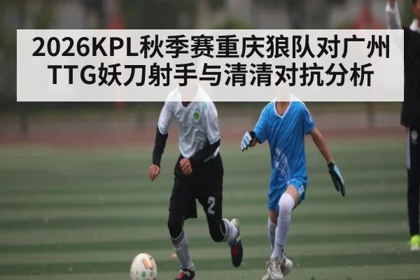 2026KPL秋季赛重庆狼队对广州TTG妖刀射手与清清对抗分析