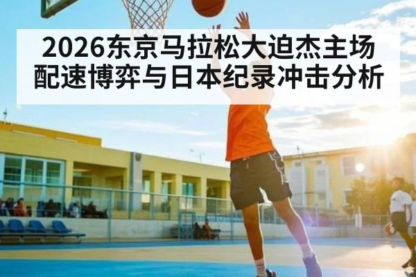 2026东京马拉松大迫杰主场配速博弈与日本纪录冲击分析